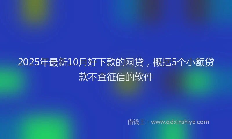 2025年最新10月好下款的网贷，概括5个小额贷款不查征信的软件