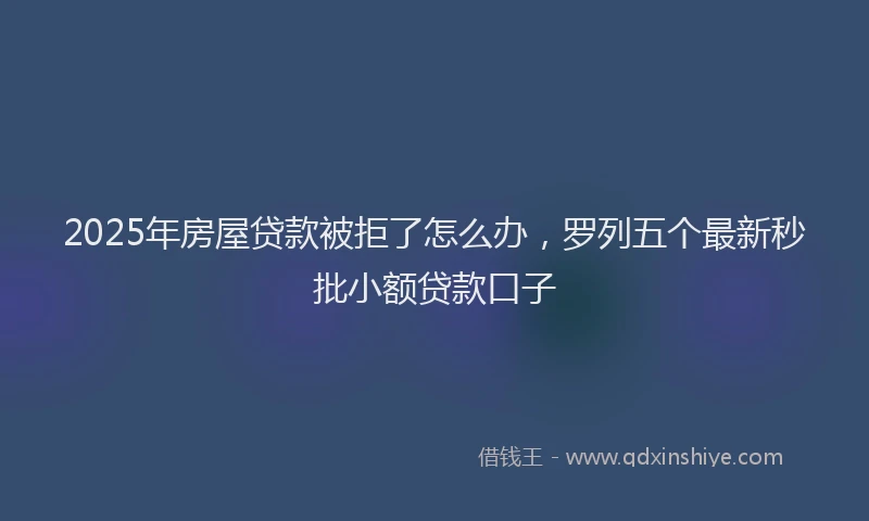 2025年房屋贷款被拒了怎么办，罗列五个最新秒批小额贷款口子