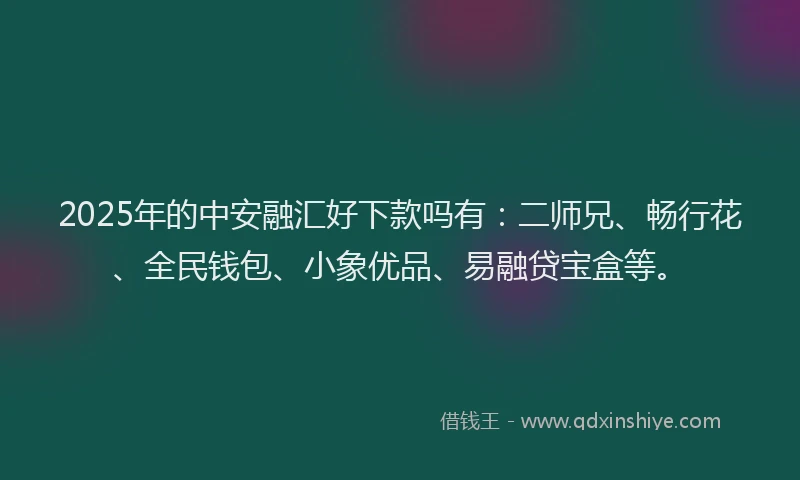 2025年的中安融汇好下款吗有：二师兄、畅行花、全民钱包、小象优品、易融贷宝盒等。