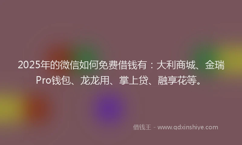 2025年的微信如何免费借钱有：大利商城、金瑞Pro钱包、龙龙用、掌上贷、融享花等。