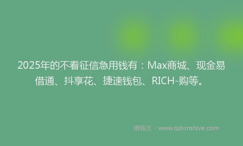 2025年的不看征信急用钱有：Max商城、现金易借通、抖享花、捷速钱包、RICH-购等。