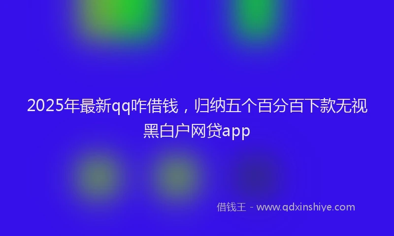 2025年最新qq咋借钱，归纳五个百分百下款无视黑白户网贷app