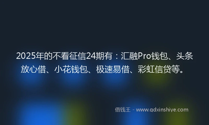 2025年的不看征信24期有：汇融Pro钱包、头条放心借、小花钱包、极速易借、彩虹信贷等。