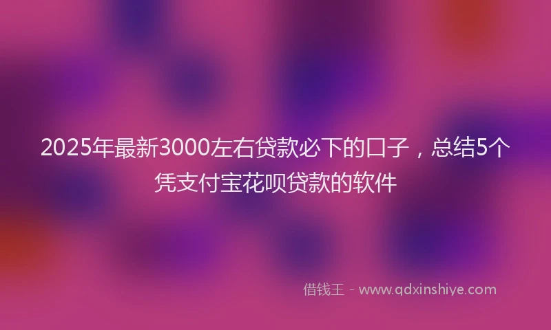 2025年最新3000左右贷款必下的口子，总结5个凭支付宝花呗贷款的软件