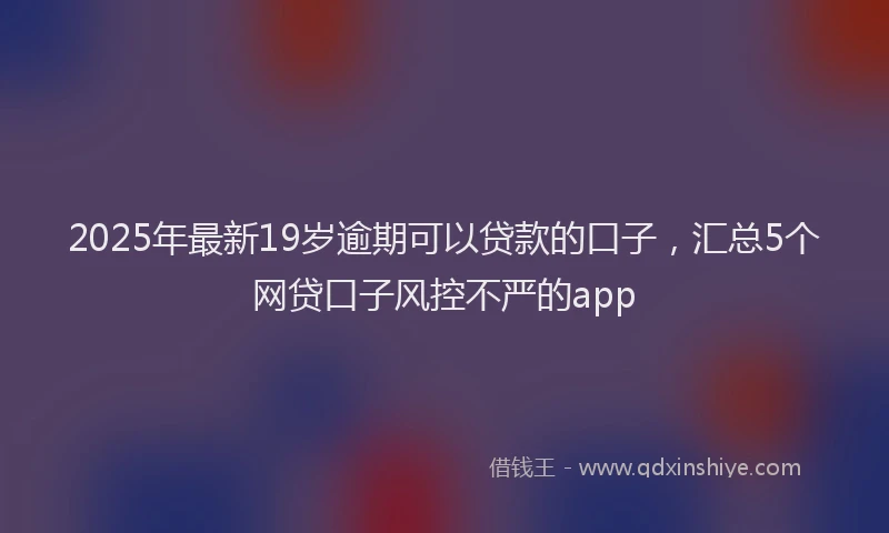 2025年最新19岁逾期可以贷款的口子，汇总5个网贷口子风控不严的app