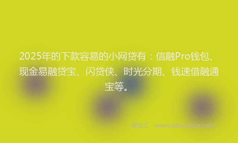 2025年的下款容易的小网贷有：信融Pro钱包、现金易融贷宝、闪贷侠、时光分期、钱速借融通宝等。