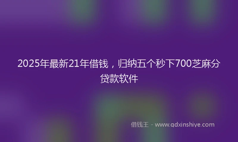 2025年最新21年借钱，归纳五个秒下700芝麻分贷款软件
