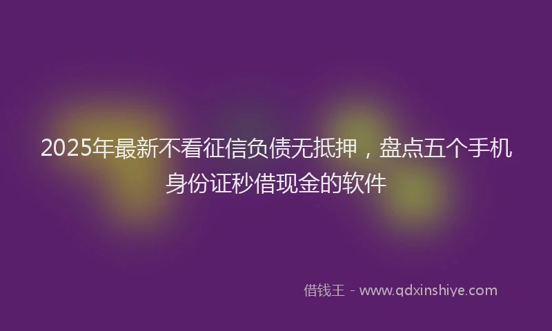 2025年最新不看征信负债无抵押，盘点五个手机身份证秒借现金的软件