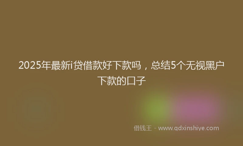 2025年最新i贷借款好下款吗，总结5个无视黑户下款的口子
