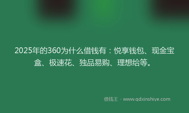 2025年的360为什么借钱有：悦享钱包、现金宝盒、极速花、独品易购、理想给等。