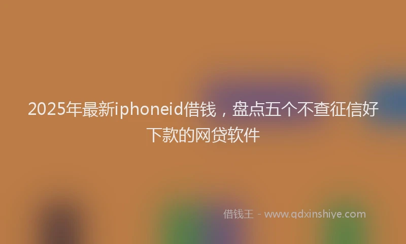 2025年最新iphoneid借钱，盘点五个不查征信好下款的网贷软件