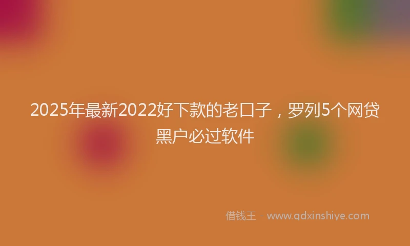 2025年最新2022好下款的老口子，罗列5个网贷黑户必过软件
