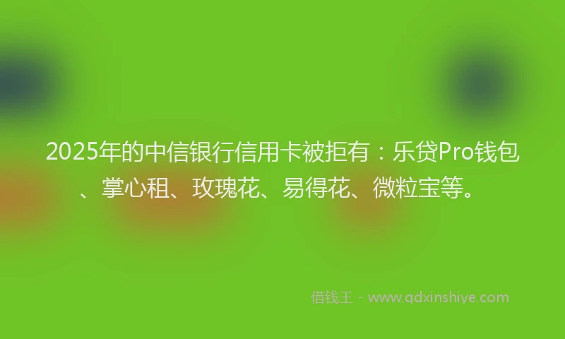 2025年的中信银行信用卡被拒有：乐贷Pro钱包、掌心租、玫瑰花、易得花、微粒宝等。