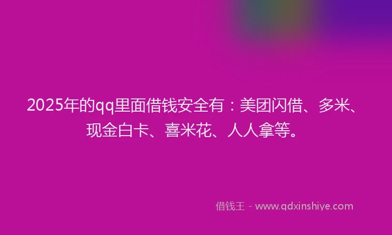 2025年的qq里面借钱安全有：美团闪借、多米、现金白卡、喜米花、人人拿等。