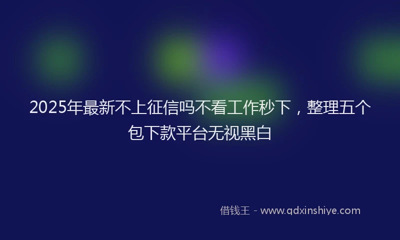 2025年最新不上征信吗不看工作秒下，整理五个包下款平台无视黑白