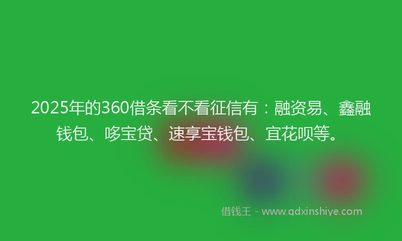 2025年的360借条看不看征信有：融资易、鑫融钱包、哆宝贷、速享宝钱包、宜花呗等。