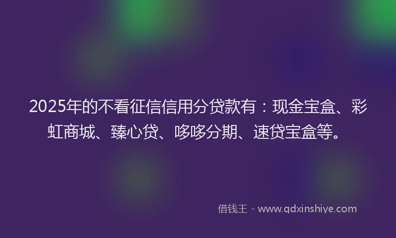 2025年的不看征信信用分贷款有：现金宝盒、彩虹商城、臻心贷、哆哆分期、速贷宝盒等。