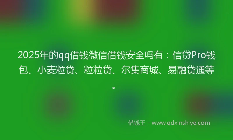 2025年的qq借钱微信借钱安全吗有：信贷Pro钱包、小麦粒贷、粒粒贷、尔集商城、易融贷通等。