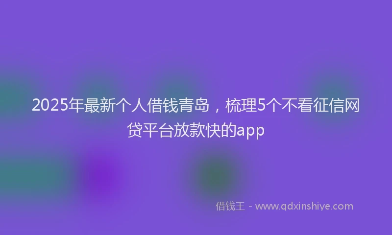 2025年最新个人借钱青岛，梳理5个不看征信网贷平台放款快的app