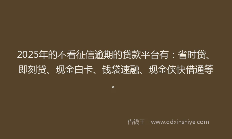 2025年的不看征信逾期的贷款平台有：省时贷、即刻贷、现金白卡、钱袋速融、现金侠快借通等。