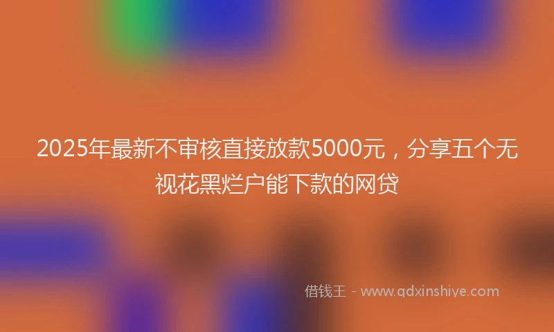 2025年最新不审核直接放款5000元，分享五个无视花黑烂户能下款的网贷