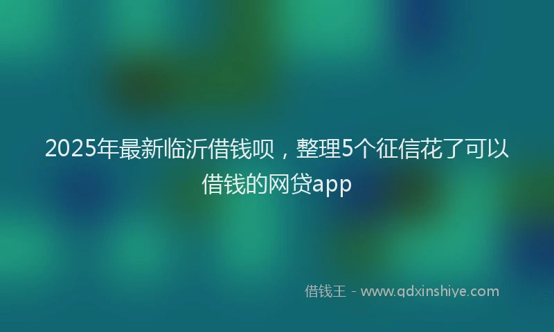 2025年最新临沂借钱呗，整理5个征信花了可以借钱的网贷app