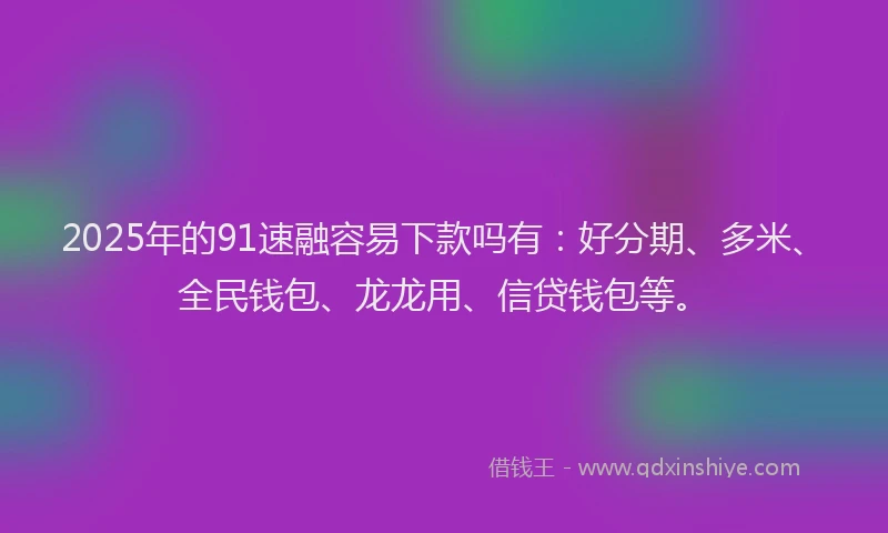 2025年的91速融容易下款吗有：好分期、多米、全民钱包、龙龙用、信贷钱包等。