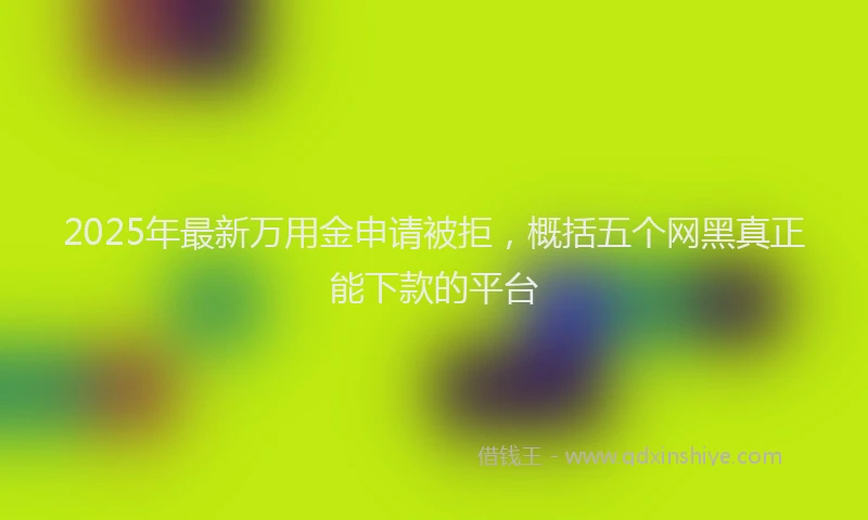 2025年最新万用金申请被拒，概括五个网黑真正能下款的平台