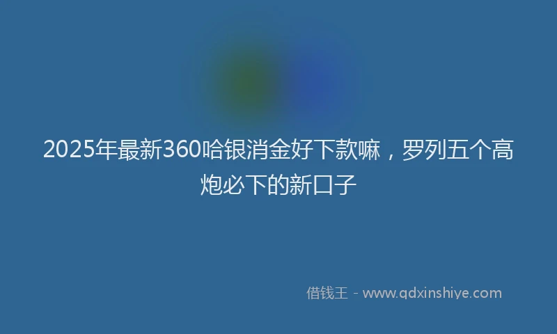 2025年最新360哈银消金好下款嘛，罗列五个高炮必下的新口子
