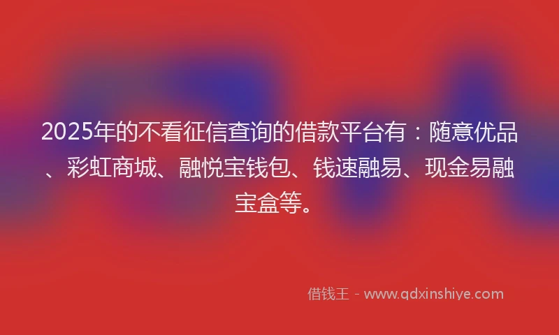 2025年的不看征信查询的借款平台有：随意优品、彩虹商城、融悦宝钱包、钱速融易、现金易融宝盒等。