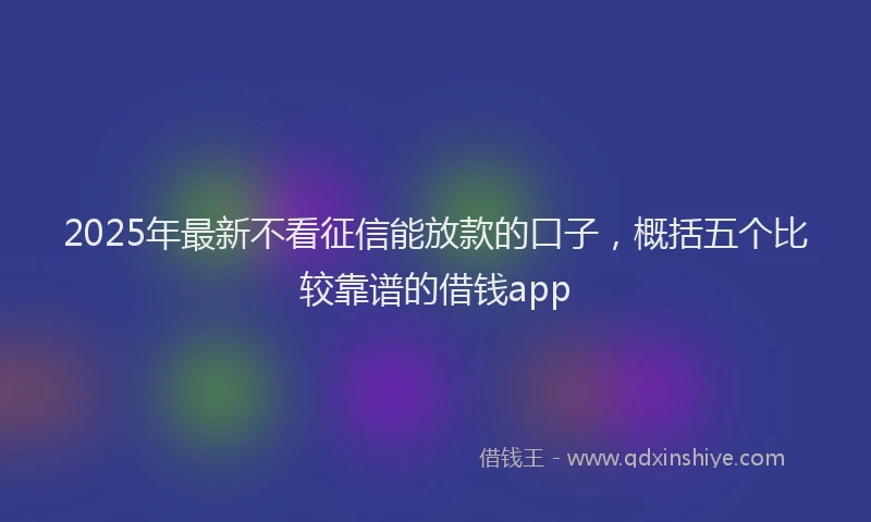 2025年最新不看征信能放款的口子，概括五个比较靠谱的借钱app