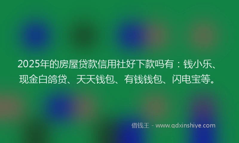 2025年的房屋贷款信用社好下款吗有：钱小乐、现金白鸽贷、天天钱包、有钱钱包、闪电宝等。