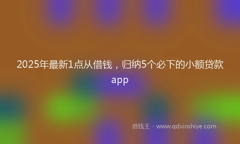 2025年最新1点从借钱，归纳5个必下的小额贷款app