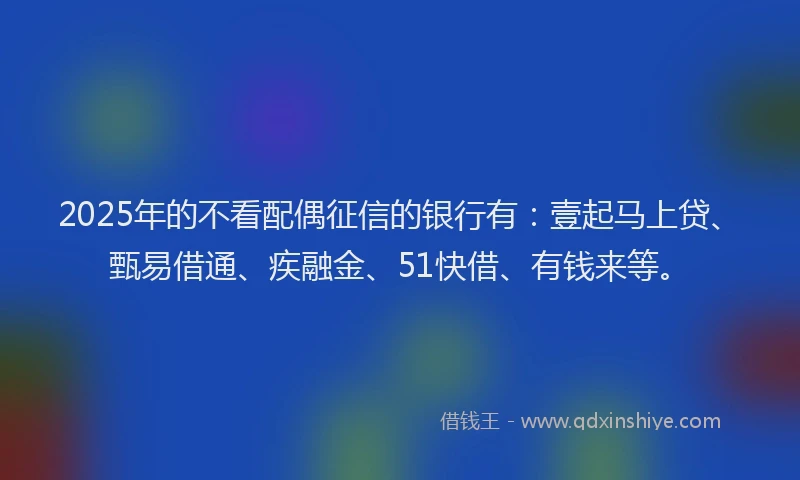 2025年的不看配偶征信的银行有：壹起马上贷、甄易借通、疾融金、51快借、有钱来等。