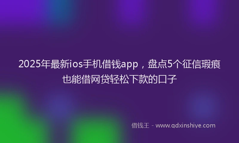 2025年最新ios手机借钱app，盘点5个征信瑕疵也能借网贷轻松下款的口子