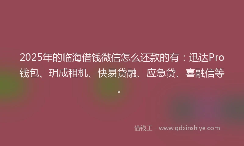 2025年的临海借钱微信怎么还款的有：迅达Pro钱包、玥成租机、快易贷融、应急贷、喜融信等。
