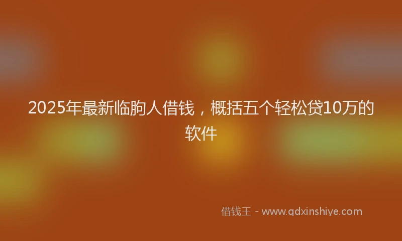 2025年最新临朐人借钱，概括五个轻松贷10万的软件