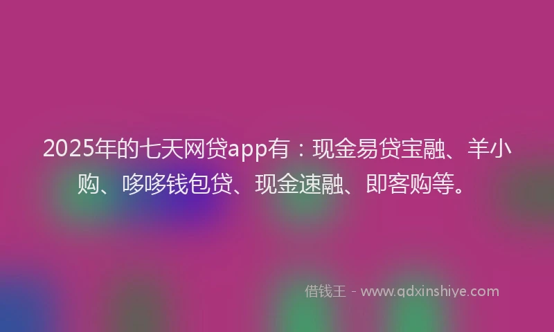 2025年的七天网贷app有：现金易贷宝融、羊小购、哆哆钱包贷、现金速融、即客购等。