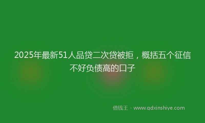 2025年最新51人品贷二次贷被拒，概括五个征信不好负债高的口子