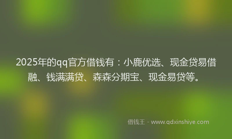 2025年的qq官方借钱有：小鹿优选、现金贷易借融、钱满满贷、森森分期宝、现金易贷等。