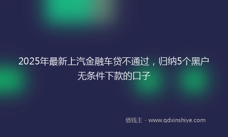 2025年最新上汽金融车贷不通过，归纳5个黑户无条件下款的口子
