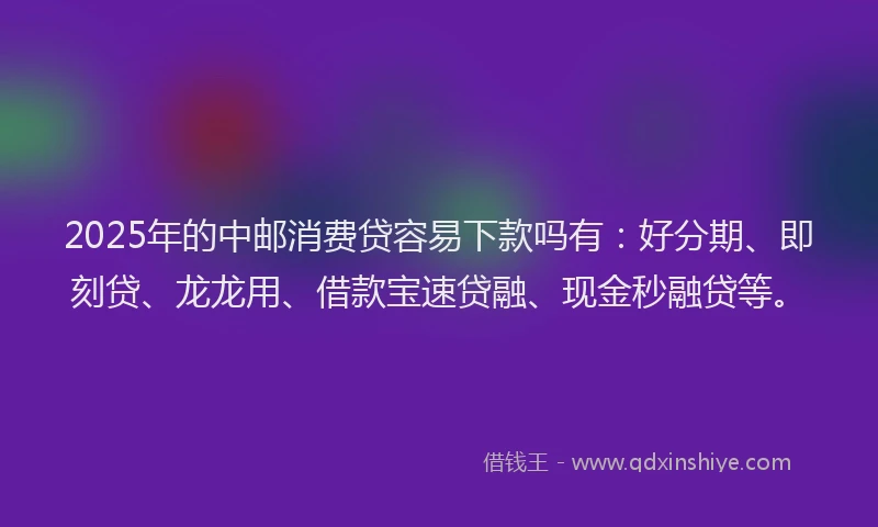 2025年的中邮消费贷容易下款吗有：好分期、即刻贷、龙龙用、借款宝速贷融、现金秒融贷等。