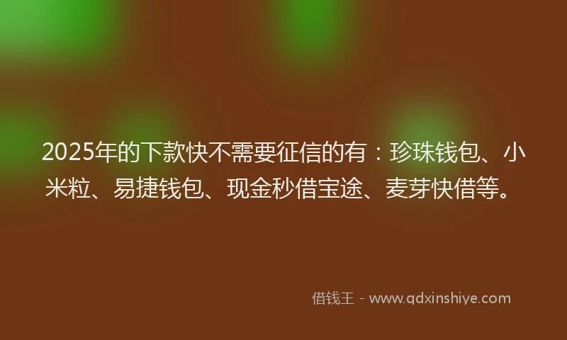 2025年的下款快不需要征信的有：珍珠钱包、小米粒、易捷钱包、现金秒借宝途、麦芽快借等。