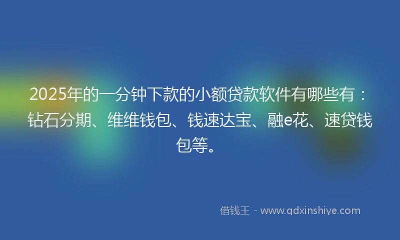 2025年的一分钟下款的小额贷款软件有哪些有：钻石分期、维维钱包、钱速达宝、融e花、速贷钱包等。