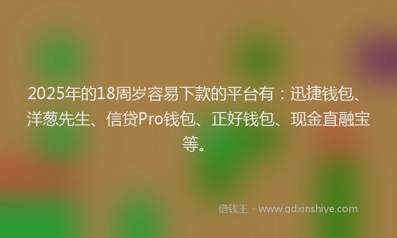 2025年的18周岁容易下款的平台有：迅捷钱包、洋葱先生、信贷Pro钱包、正好钱包、现金直融宝等。