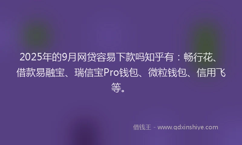 2025年的9月网贷容易下款吗知乎有：畅行花、借款易融宝、瑞信宝Pro钱包、微粒钱包、信用飞等。