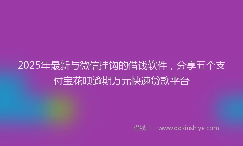2025年最新与微信挂钩的借钱软件，分享五个支付宝花呗逾期万元快速贷款平台