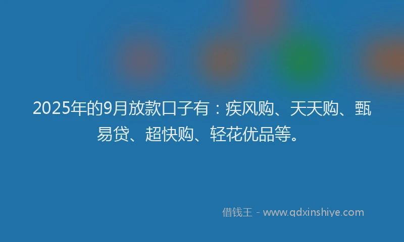 2025年的9月放款口子有：疾风购、天天购、甄易贷、超快购、轻花优品等。