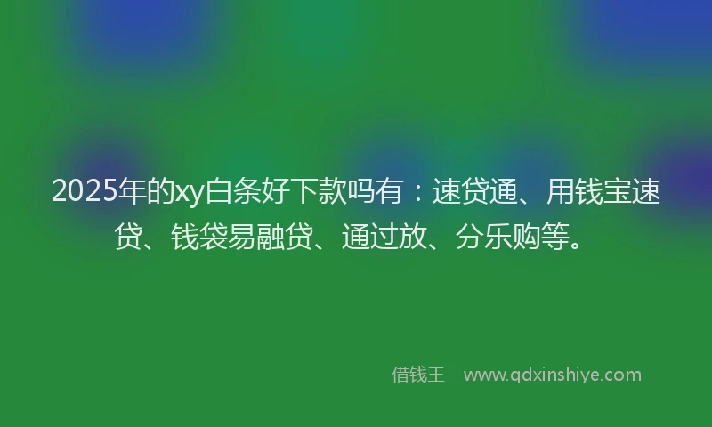 2025年的xy白条好下款吗有：速贷通、用钱宝速贷、钱袋易融贷、通过放、分乐购等。