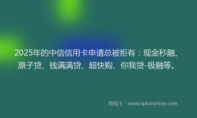 2025年的中信信用卡申请总被拒有：现金秒融、原子贷、钱满满贷、超快购、你我贷-极融等。